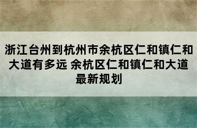 浙江台州到杭州市余杭区仁和镇仁和大道有多远 余杭区仁和镇仁和大道最新规划